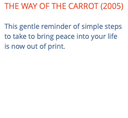 THE WAY OF THE CARROT (2005) This gentle reminder of simple steps to take to bring peace into your life is now out of print.